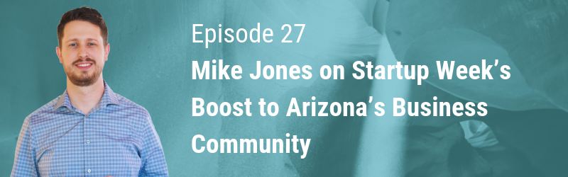 Episode 27 // Mike Jones on Startup Week’s Boost to Arizona’s the Business Community