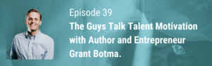 Episode 39 // The Guys Talk Talent Motivation with Author and Entrepreneur Grant Botma.