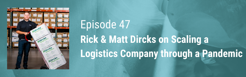 Episode 47 // Rick & Matt Dircks on Scaling a Logistics Company Through a Pandemic